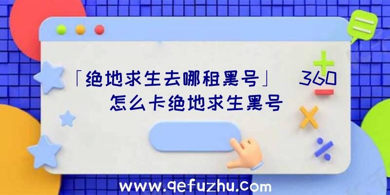 「绝地求生去哪租黑号」|360怎么卡绝地求生黑号